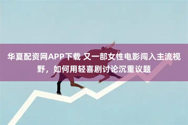 华夏配资网APP下载 又一部女性电影闯入主流视野，如何用轻喜剧讨论沉重议题