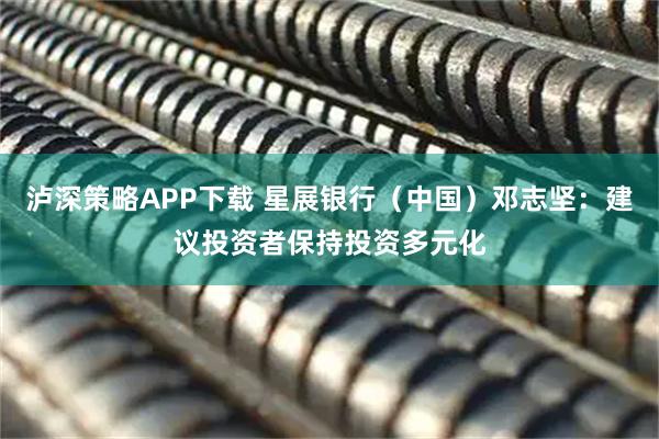 泸深策略APP下载 星展银行（中国）邓志坚：建议投资者保持投资多元化