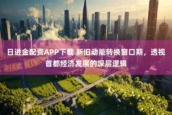 日进金配资APP下载 新旧动能转换窗口期，透视首都经济发展的深层逻辑
