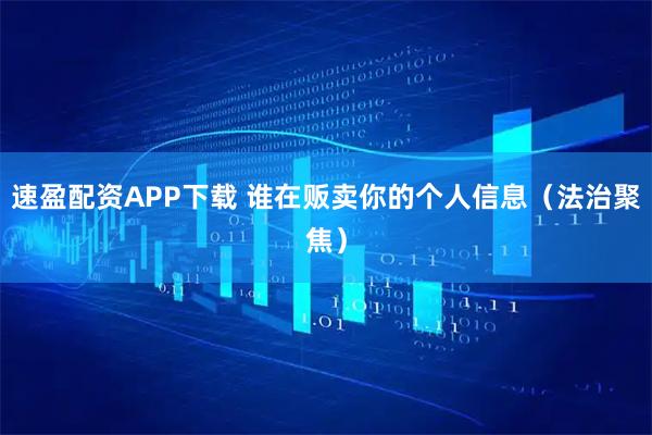 速盈配资APP下载 谁在贩卖你的个人信息（法治聚焦）