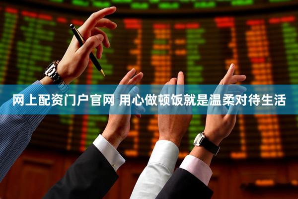 网上配资门户官网 用心做顿饭就是温柔对待生活