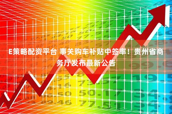 E策略配资平台 事关购车补贴中签率！贵州省商务厅发布最新公告