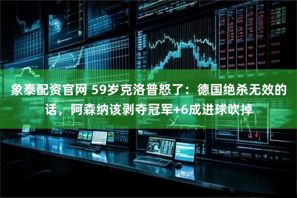 象泰配资官网 59岁克洛普怒了：德国绝杀无效的话，阿森纳该剥夺冠军+6成进球吹掉