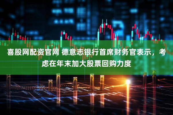 喜股网配资官网 德意志银行首席财务官表示，考虑在年末加大股票回购力度
